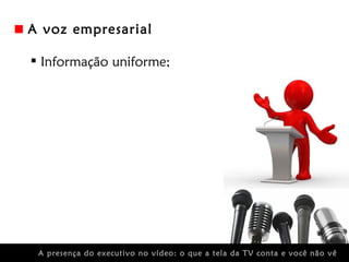 A voz empresarial

 Informação uniforme;




 A presença do executivo no vídeo: o que a tela da TV conta e você não vê
 