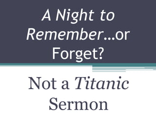 A Night to
Remember…or
Forget?
Not a Titanic
Sermon
 