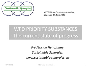CEEP Water Committee meeting
                                  Brussels, 16 April 2012




             WFD PRIORITY SUBSTANCES
             The current state of progress

                    Frédéric de Hemptinne
                     Sustainable Synergies
                  www.sustainable-synergies.eu
16/04/2012                CEEP water Committee                   1
 