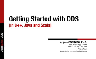Getting Started with DDS
                 [In C++, Java and Scala]
OpenSplice DDS




                                            Angelo CORSARO, Ph.D.
                                                    Chief Technology Ofﬁcer
                                                    OMG DDS Sig Co-Chair
                                                               PrismTech
                                            angelo.corsaro@prismtech.com
 