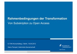 Rahmenbedingungen der Transformation
Von Subskription zu Open Access




6. FAK-Konsortialtag | Berlin, 16.04.2012

Heinz Pampel | Helmholtz-Gemeinschaft

1
 
