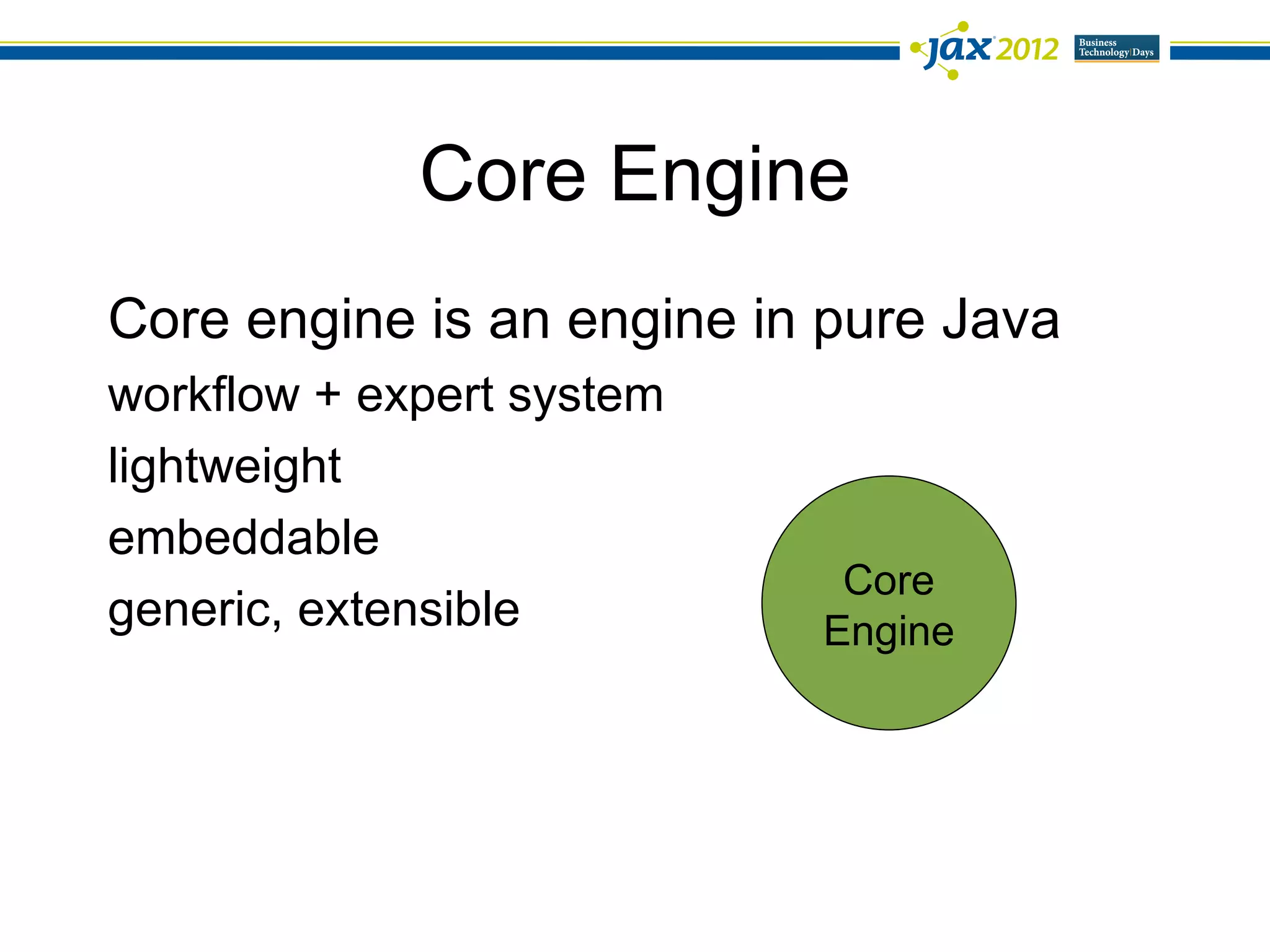Core Engine
Core engine is an engine in pure Java
workflow + expert system
lightweight
embeddable
                            Core
generic, extensible        Engine
 