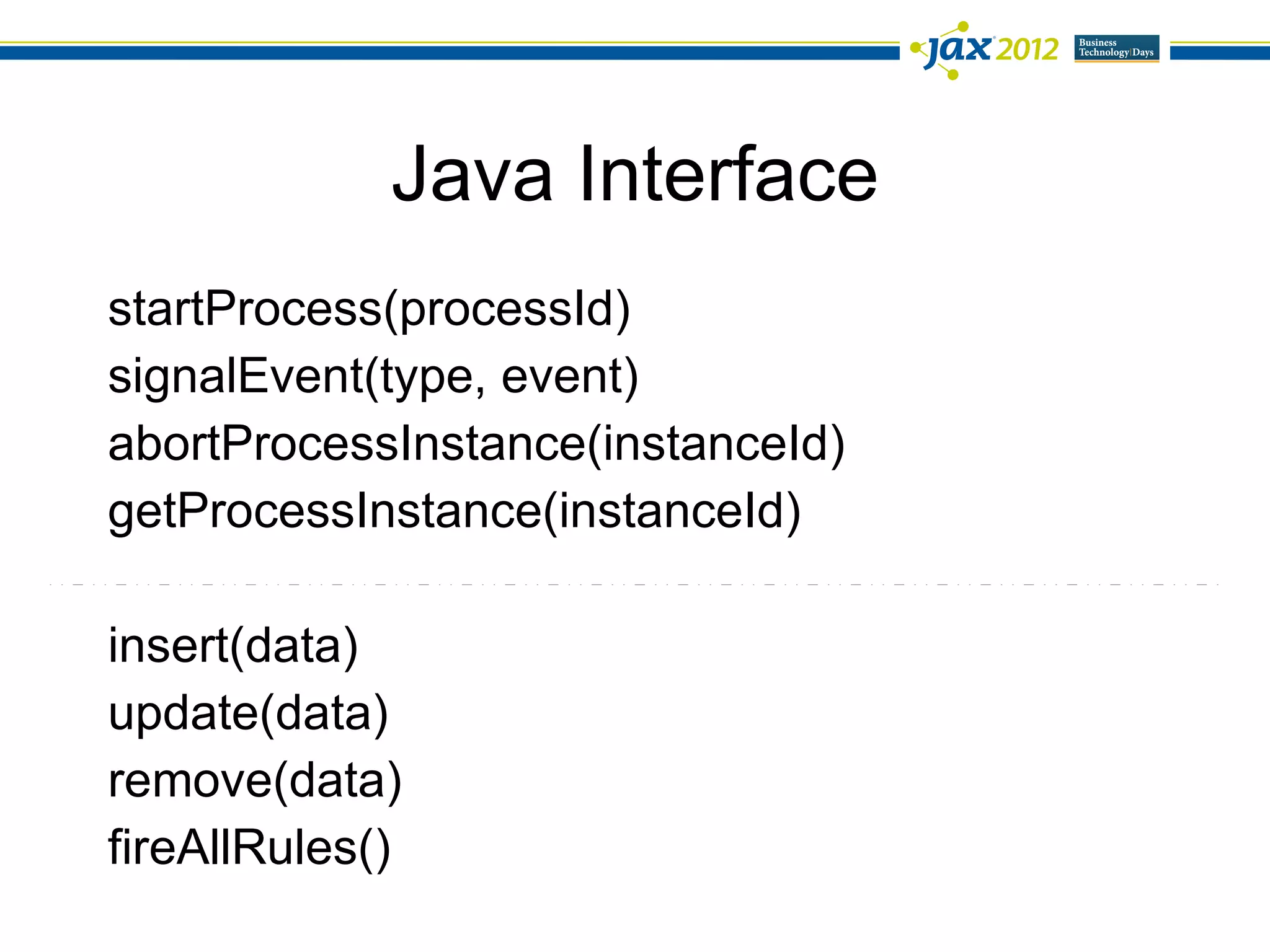 Java Interface
startProcess(processId)
signalEvent(type, event)
abortProcessInstance(instanceId)
getProcessInstance(instanceId)

insert(data)
update(data)
remove(data)
fireAllRules()
 