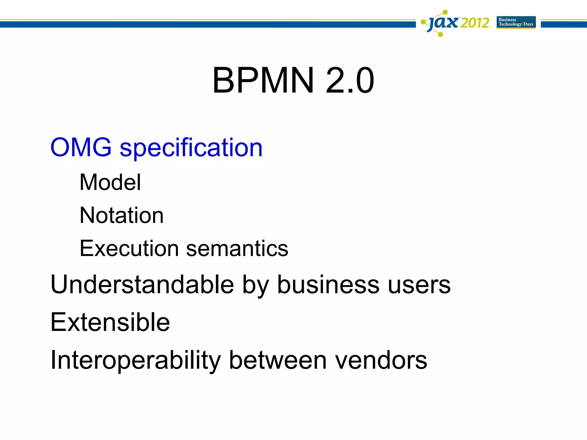 BPMN 2.0
OMG specification
  Model
  Notation
  Execution semantics
Understandable by business users
Extensible
Interoperability between vendors
 