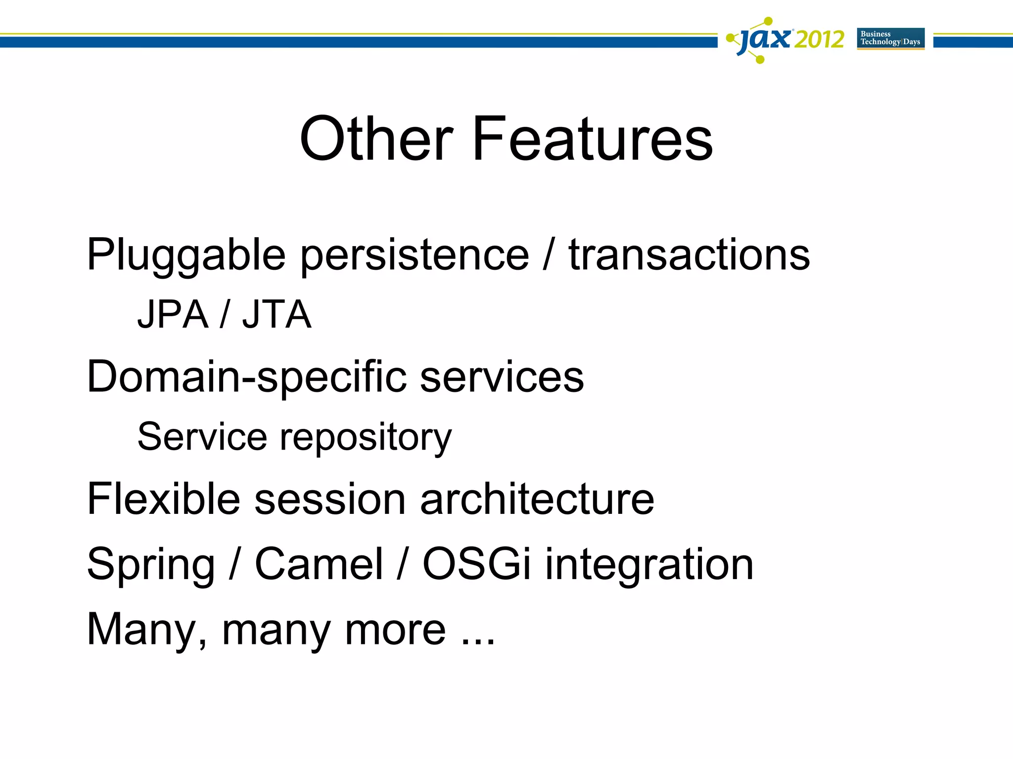 Other Features
Pluggable persistence / transactions
  JPA / JTA
Domain-specific services
  Service repository
Flexible session architecture
Spring / Camel / OSGi integration
Many, many more ...
 
