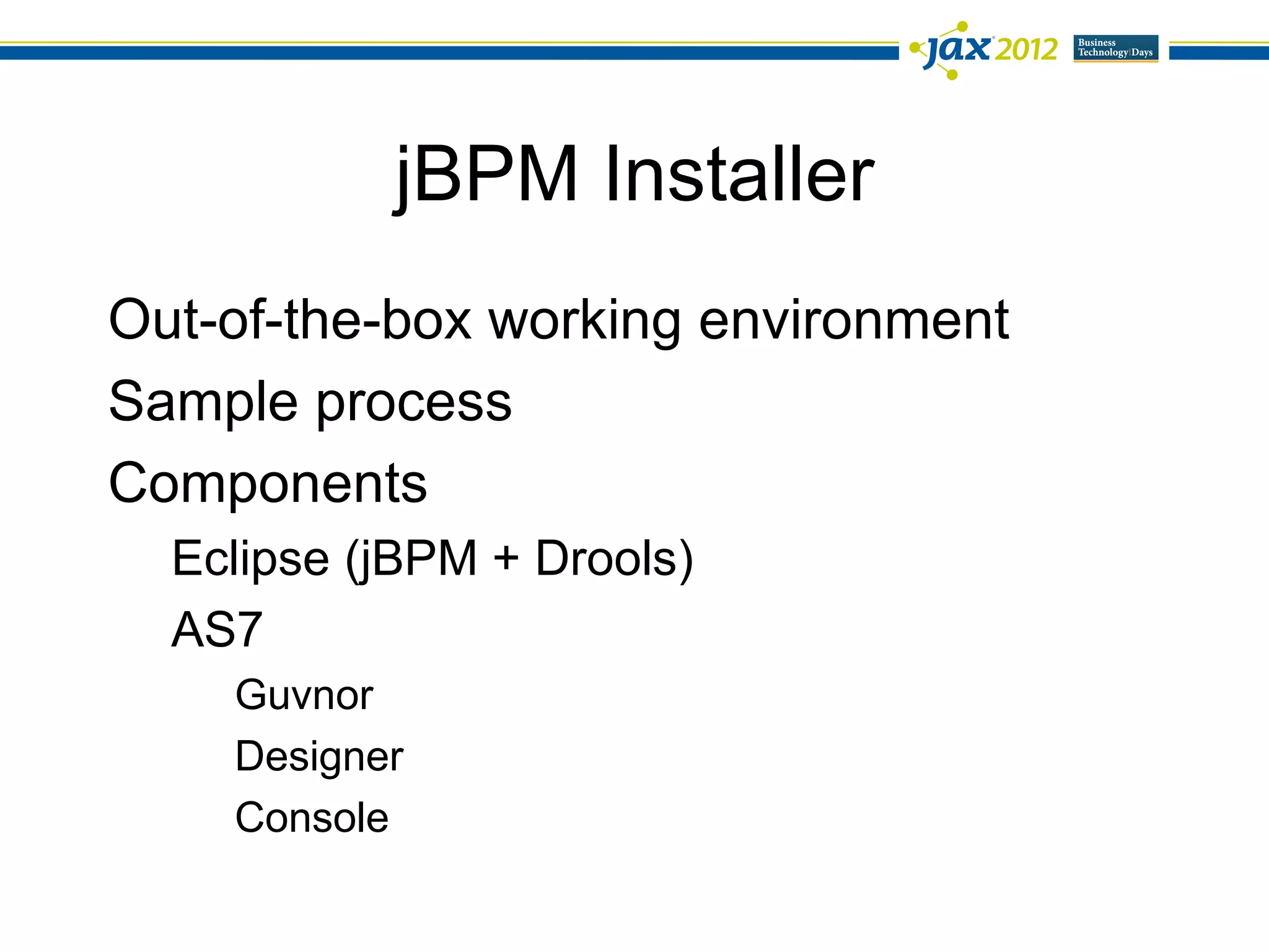 jBPM Installer
Out-of-the-box working environment
Sample process
Components
  Eclipse (jBPM + Drools)
  AS7
    Guvnor
    Designer
    Console
 