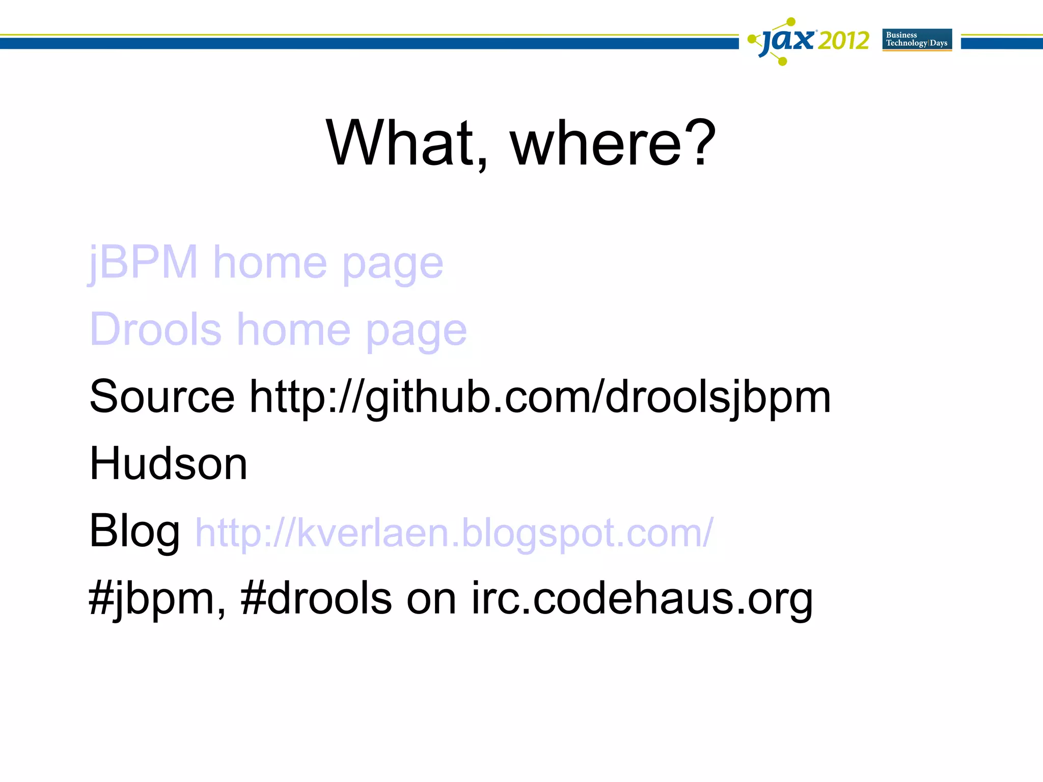 What, where?
jBPM home page
Drools home page
Source http://github.com/droolsjbpm
Hudson
Blog http://kverlaen.blogspot.com/
#jbpm, #drools on irc.codehaus.org
 