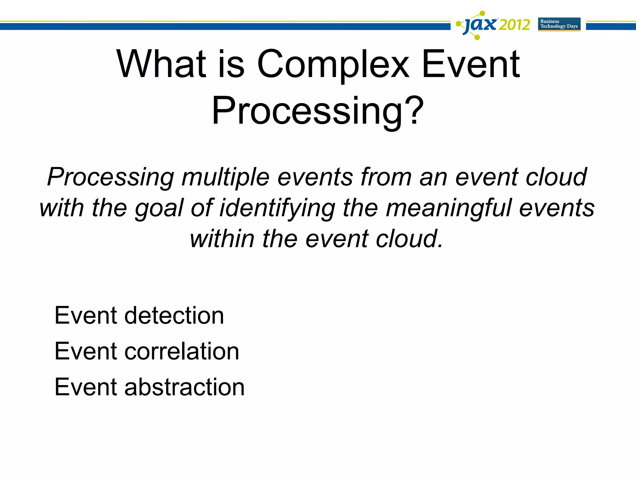 What is Complex Event
          Processing?
Processing multiple events from an event cloud
with the goal of identifying the meaningful events
              within the event cloud.

 Event detection
 Event correlation
 Event abstraction
 