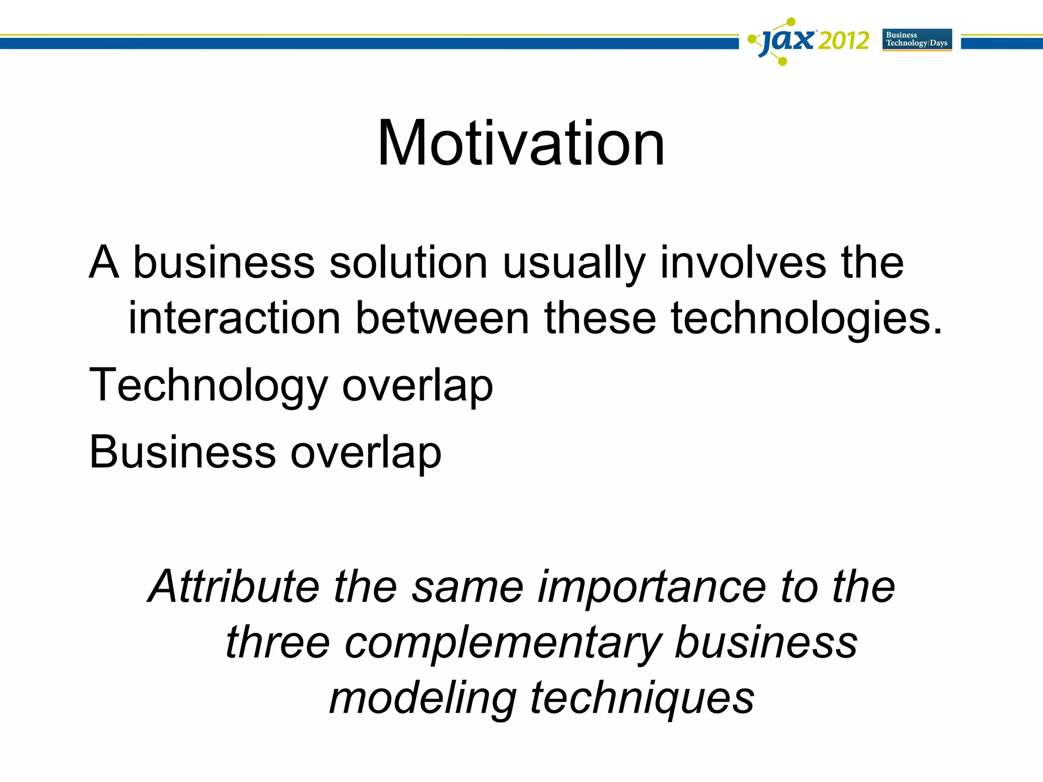 Motivation
A business solution usually involves the
  interaction between these technologies.
Technology overlap
Business overlap

  Attribute the same importance to the
       three complementary business
            modeling techniques
 