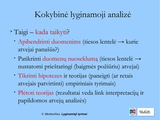 Kokybinė lyginamoji analizė

    Taigi – kada taikyti?
    
        Apibendrinti duomenims (tiesos lentelė → kurie
        atvejai panašūs?)
    
        Patikrinti duomenų nuoseklumą (tiesos lentelė →
        nustatomi prieštaringi (baigmės požiūriu) atvejai)
    
        Tikrinti hipotezes ir teorijas (paneigti (ar retais
        atvejais patvirtinti) empiriniais tyrimais)
    
        Plėtoti teorijas (rezultatai veda link interpretacijų ir
        papildomos atvejų analizės)
                  V. Morkevičius. Lyginamieji tyrimai
 