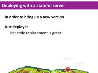 Deploying  with  a  stateful  server

 In  order  to  bring  up  a  new  version

 Just  deploy  it
    Hot  code  replacement  is  great!
 