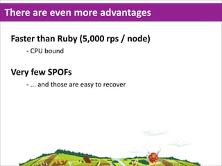 There  are  even  more  advantages

 Faster  than  Ruby  (5,000  rps  /  node)
     -­‐ CPU  bound

 Very  few  SPOFs
     -­‐ ...  and  those  are  easy  to  recover
 