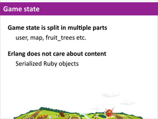 Game  state

 Game  state  is  split  in  mulMple  parts
   user,  map,  fruit_trees  etc.

 Erlang  does  not  care  about  content
    Serialized  Ruby  objects
 