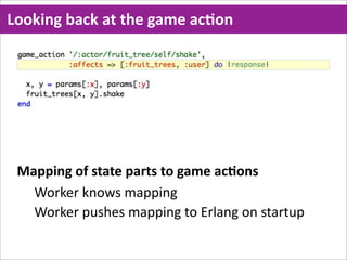 Looking  back  at  the  game  acMon




 Mapping  of  state  parts  to  game  acMons
   Worker  knows  mapping
   Worker  pushes  mapping  to  Erlang  on  startup
 