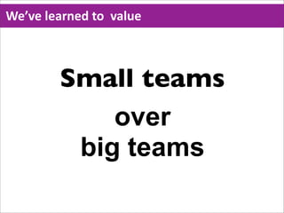 We’ve  learned  to    value



          Small teams
              over
           big teams
 