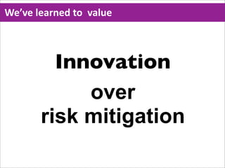 We’ve  learned  to    value



           Innovation
              over
         risk mitigation
 