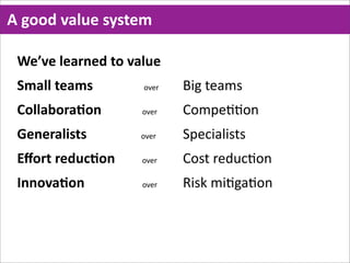 A  good  value  system

 We’ve  learned  to  value
 Small  teams                              over     Big  teams  
 CollaboraMon                        over           Compe==on
 Generalists                                over    Specialists
 Eﬀort  reducMon                over                Cost  reduc=on
 InnovaMon                                  over    Risk  mi=ga=on
 