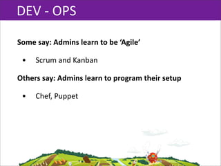 DEV  -­‐  OPS

Some  say:  Admins  learn  to  be  ‘Agile’

 •    Scrum  and  Kanban

Others  say:  Admins  learn  to  program  their  setup

 •    Chef,  Puppet
 