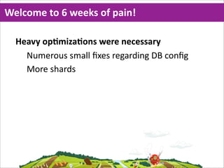 Welcome  to  6  weeks  of  pain!

  Heavy  opMmizaMons  were  necessary
    Numerous  small  ﬁxes  regarding  DB  conﬁg
    More  shards
 