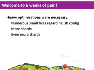 Welcome  to  6  weeks  of  pain!

  Heavy  opMmizaMons  were  necessary
    Numerous  small  ﬁxes  regarding  DB  conﬁg
    More  shards
    Even  more  shards
 