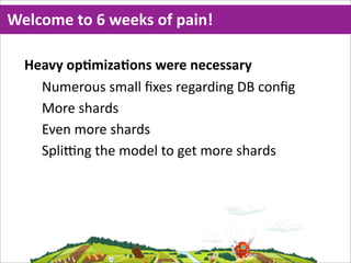 Welcome  to  6  weeks  of  pain!

  Heavy  opMmizaMons  were  necessary
    Numerous  small  ﬁxes  regarding  DB  conﬁg
    More  shards
    Even  more  shards
    SpliNng  the  model  to  get  more  shards
 