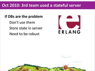 Oct  2010:  3rd  team  used  a  stateful  server

 If  DBs  are  the  problem
      Don’t  use  them
      Store  state  in  server
      Need  to  be  robust
 