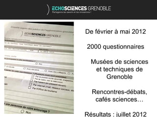 De février à mai 2012

2000 questionnaires

  Musées de sciences
   et techniques de
       Grenoble

  Rencontres-débats,
   cafés sciences…

Résultats : juillet 2012
 