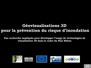 Géovisualisations 3D
pour la prévention du risque d’inondation
 Une recherche impliquée pour développer l’usage de technologies de
            visualisation 3D dans le cadre du Plan Rhône
 