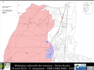 Médiation culturelle des sciences - Pecha Kucha
18 avril 2012 – F. Jacquinod – UMR CNRS 5600 - EVS
 