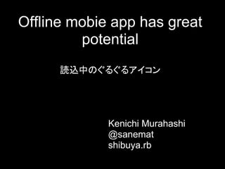 Offline mobie app has great
         potential
      読込中のぐるぐるアイコン




             Kenichi Murahashi
             @sanemat
             shibuya.rb
 