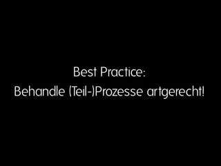 Best Practice:
Behandle (Teil-)Prozesse artgerecht!
 