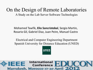 On the Design of Remote Laboratories
    A Study on the Lab Server Software Technologies



   Mohamed Tawfik, Elio Sancristobal, Sergio Martin,
   Rosario Gil, Gabriel Diaz, Juan Peire, Manuel Castro

    Electrical and Computer Engineering Department
   Spanish University for Distance Education (UNED)
 