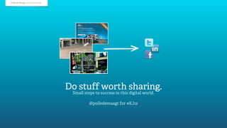 Polle de Maagt @polledemaagt




                               Do stuff worth sharing.
                                Small steps to success in this digital world.

                                         @polledemaagt for #KJ12
 