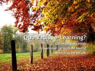 Quo Vadis, e-Learning?
               Carlos Delgado Kloos
     Universidad Carlos III de Madrid
               www.it.uc3m.es/cdk
 