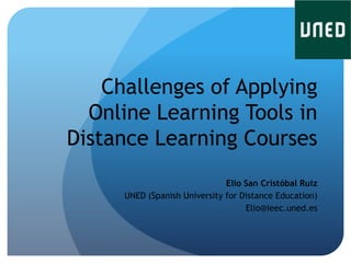 Challenges of Applying
  Online Learning Tools in
Distance Learning Courses
                              Elio San Cristóbal Ruiz
     UNED (Spanish University for Distance Education)
                                   Elio@ieec.uned.es
 