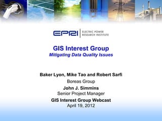 GIS Interest Group
    Mitigating Data Quality Issues



Baker Lyon, Mike Tao and Robert Sarfi
            Boreas Group
          John J. Simmins
       Senior Project Manager
    GIS Interest Group Webcast
            April 19, 2012
 