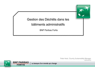 Gestion des Déchêts dans les
  bâtiments administratifs
        BNP Paribas Fortis




                             Peter Heck, Country Sustainability Manager
                                                              20.04.2012
 