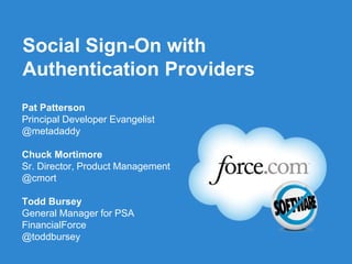 Social Sign-On with
Authentication Providers
Pat Patterson
Principal Developer Evangelist
@metadaddy

Chuck Mortimore
Sr. Director, Product Management
@cmort

Todd Bursey
General Manager for PSA
FinancialForce
@toddbursey
                          Follow us @forcedotcom
 