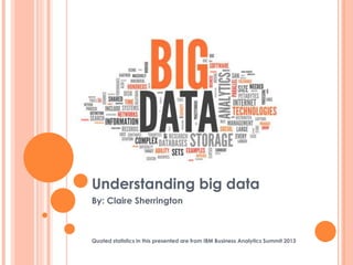 Understanding big data
By: Claire Sherrington
Quoted statistics in this presented are from IBM Business Analytics Summit 2013
 