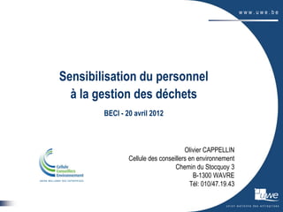 Sensibilisation du personnel
  à la gestion des déchets
        BECI - 20 avril 2012



                                      Olivier CAPPELLIN
                Cellule des conseillers en environnement
                                  Chemin du Stocquoy 3
                                         B-1300 WAVRE
                                        Tél: 010/47.19.43
 