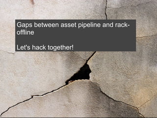 Gaps between asset pipeline and rack-
offline

Let's hack together!
 