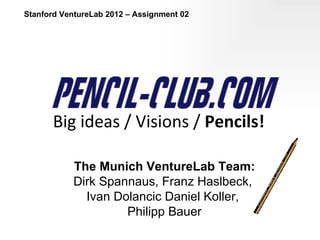 Stanford VentureLab 2012 – Assignment 02




       Big ideas / Visions / Pencils!

           The Munich VentureLab Team:
           Dirk Spannaus, Franz Haslbeck,
             Ivan Dolancic Daniel Koller,
                    Philipp Bauer
 