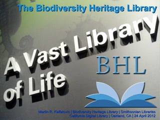 The Biodiversity Heritage Library




    Martin R. Kalfatovic | Biodiversity Heritage Library | Smithsonian Libraries
                        California Digital Library | Oakland, CA | 24 April 2012
 