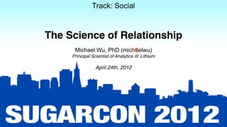 Track: Social



The Science of Relationship
      Michael Wu, PhD (mich8elwu)
     Principal Scientist of Analytics @ Lithium

                April 24th, 2012
 