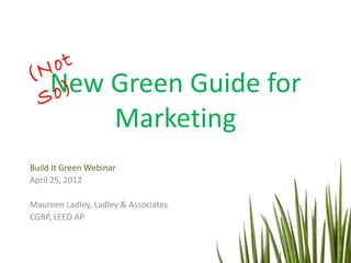 ot
(N
 S
  New
   o)               Green Guide for
                    Marketing
Build It Green Webinar
April 25, 2012

Maureen Ladley, Ladley & Associates
CGBP, LEED AP
 