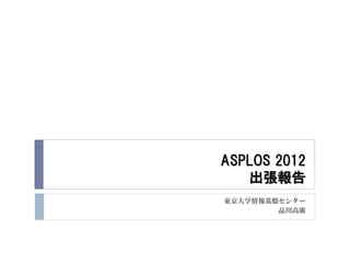 ASPLOS 2012
   出張報告
東京大学情報基盤センター
        品川高廣
 