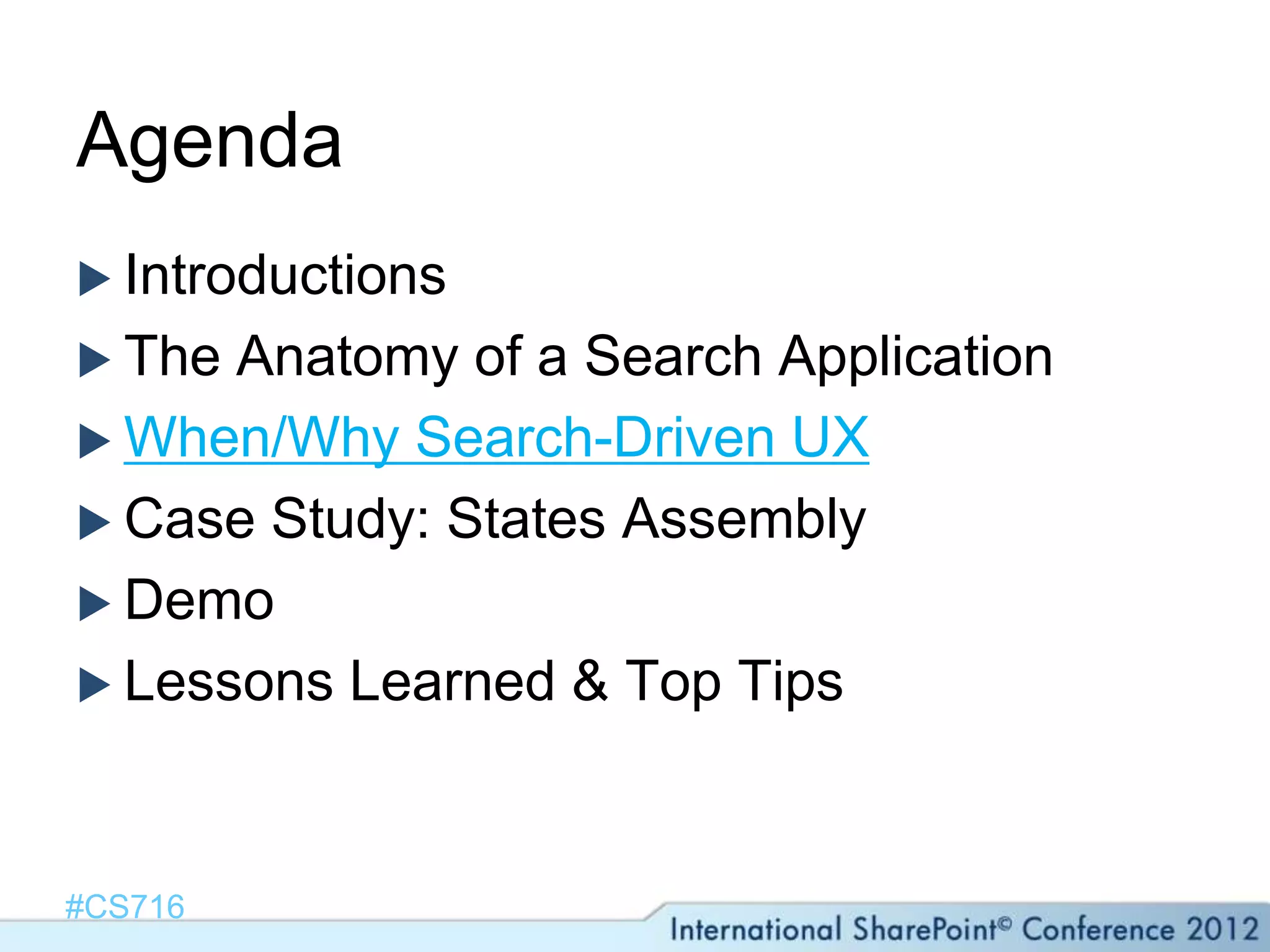 Agenda
 Introductions
 The Anatomy of a Search Application
 When/Why Search-Driven UX
 Case Study: States Assembly
 Demo
 Lessons Learned & Top Tips




#CS716
 