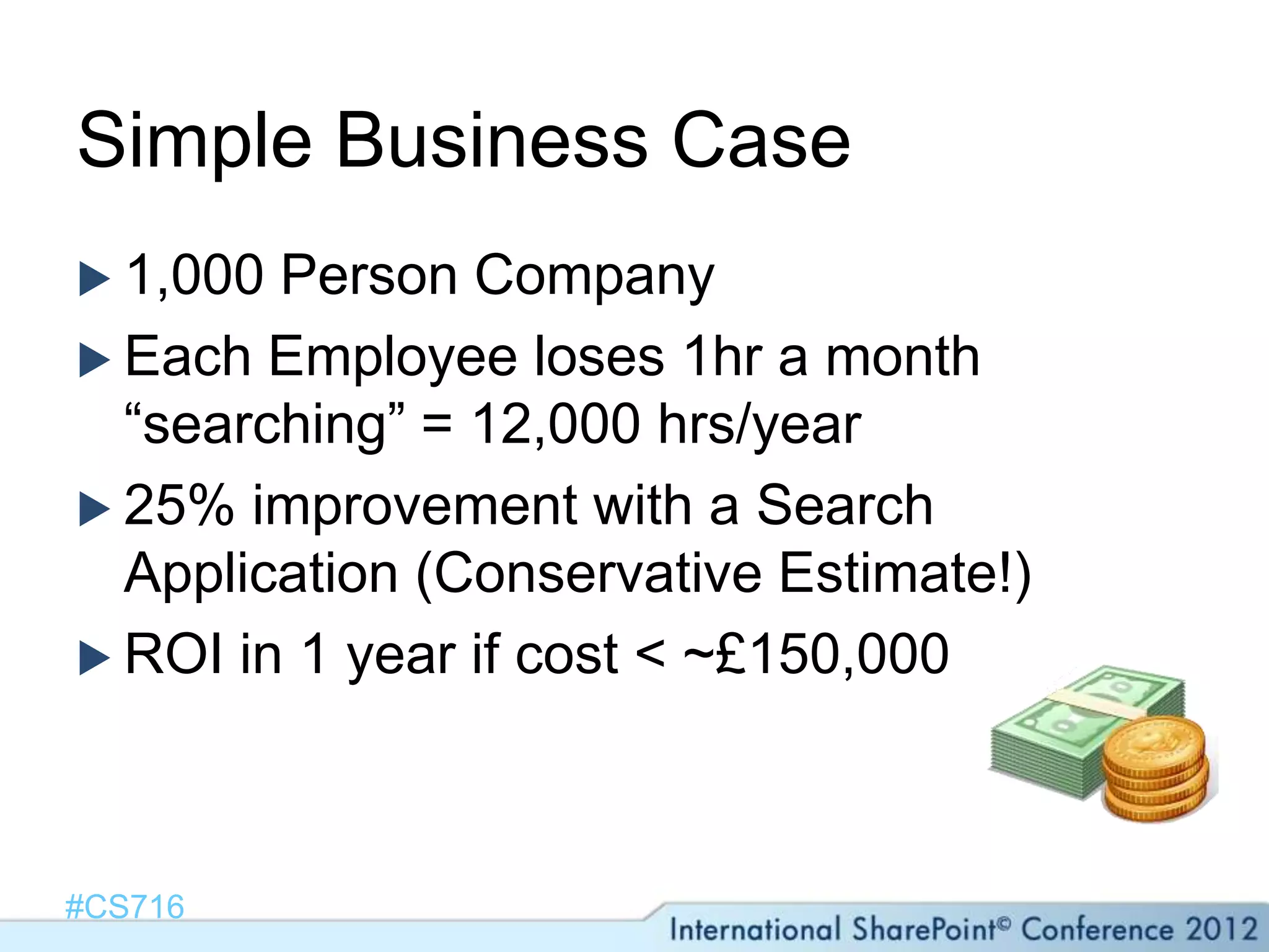 Simple Business Case
 1,000 Person Company
 Each Employee loses 1hr a month
  “searching” = 12,000 hrs/year
 25% improvement with a Search
  Application (Conservative Estimate!)
 ROI in 1 year if cost < ~£150,000




#CS716
 