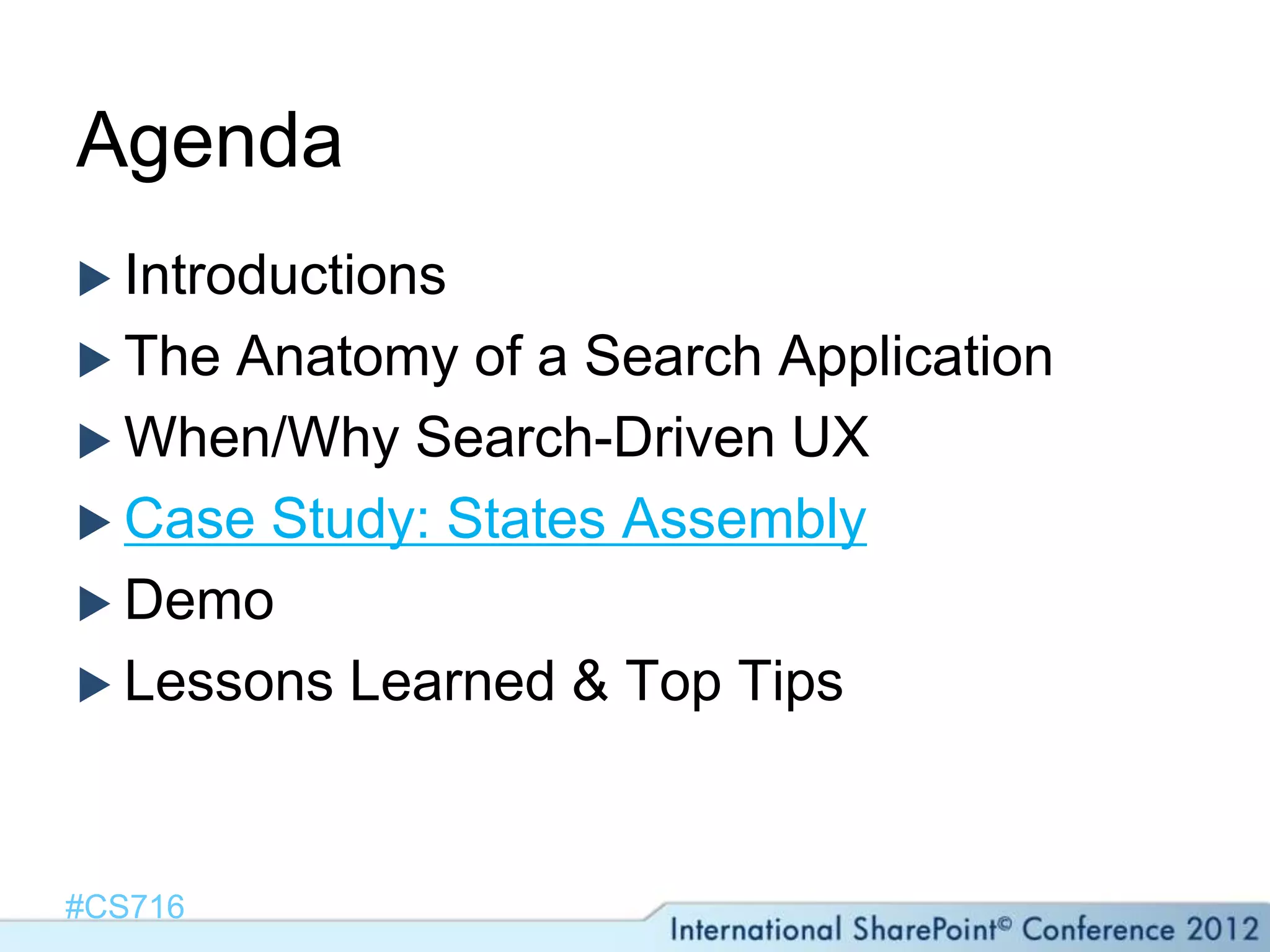 Agenda
 Introductions
 The Anatomy of a Search Application
 When/Why Search-Driven UX
 Case Study: States Assembly
 Demo
 Lessons Learned & Top Tips




#CS716
 