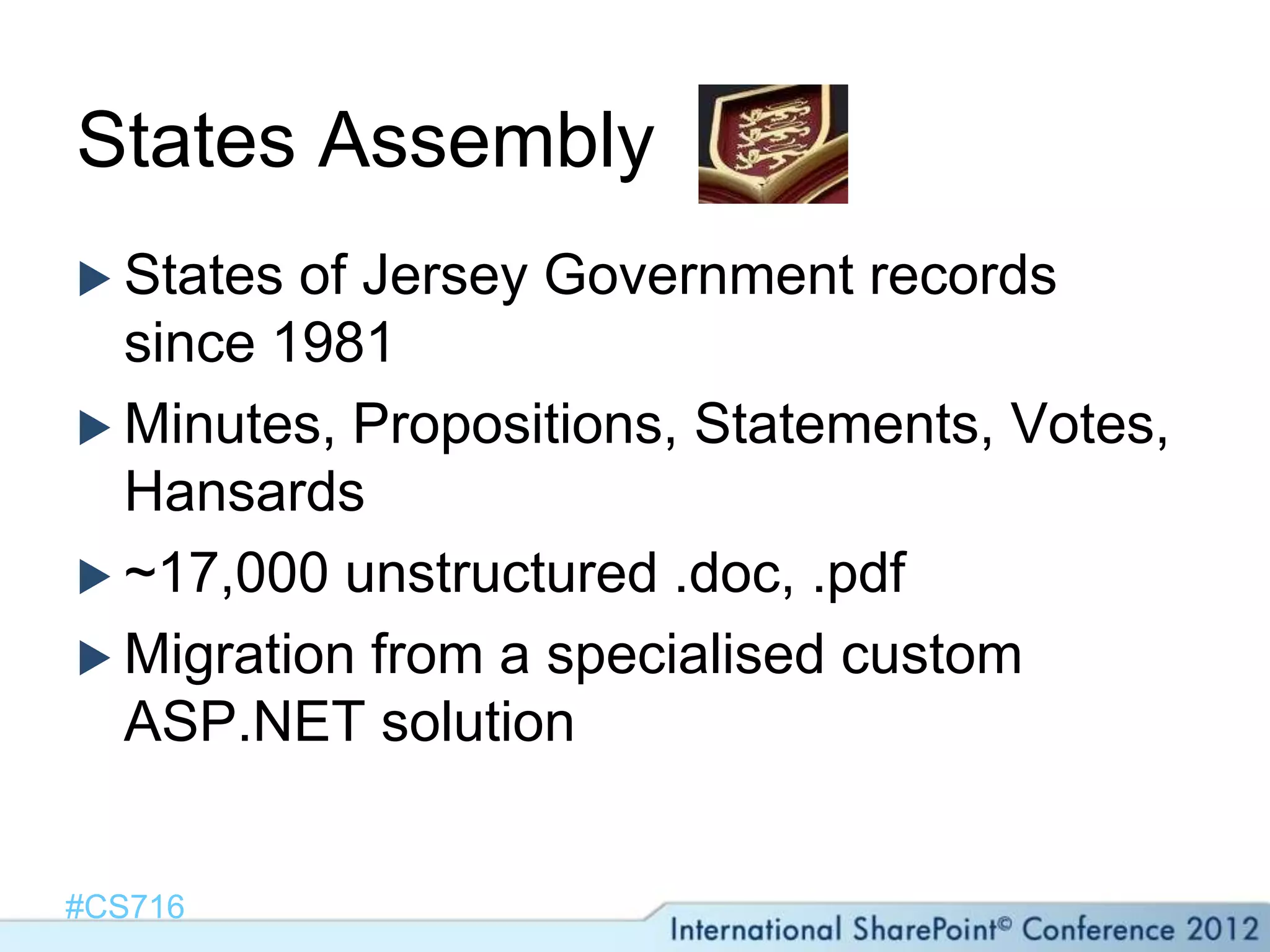 States Assembly
 States of Jersey Government records
  since 1981
 Minutes, Propositions, Statements, Votes,
  Hansards
 ~17,000 unstructured .doc, .pdf
 Migration from a specialised custom
  ASP.NET solution


#CS716
 